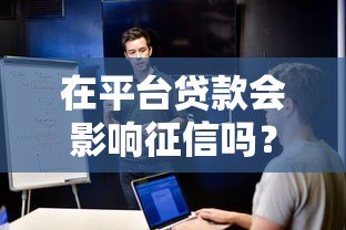 在平台贷款会影响征信吗？这5个知识点必须知道
