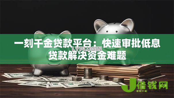一刻千金贷款平台：快速审批低息贷款解决资金难题