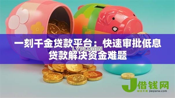 一刻千金贷款平台：快速审批低息贷款解决资金难题