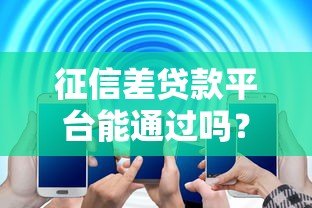 征信差贷款平台能通过吗？真实解答与避坑指南