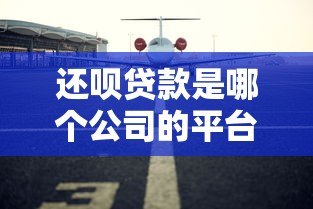 还呗贷款是哪个公司的平台？真实背景与安全性全面解析