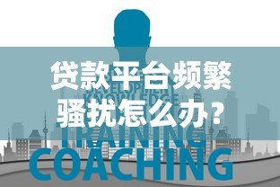 贷款平台频繁骚扰怎么办?这5个方法教你有效应对 贷款平台频繁骚扰怎么办?这5个方法教你有效应对