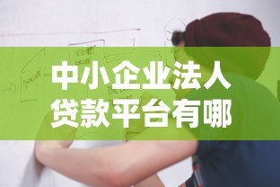 中小企业法人贷款平台有哪些?申请条件、流程及注意事项全解析 中小企业法人贷款平台有哪些?申请条件、流程及注意事项全解析