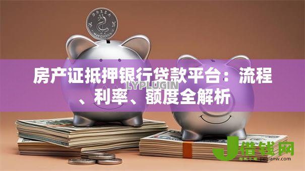 房产证抵押银行贷款平台：流程、利率、额度全解析