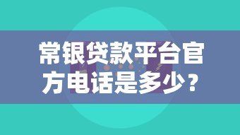 常银贷款平台官方电话是多少？真实客服渠道全解析