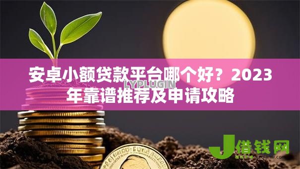 安卓小额贷款平台哪个好？2023年靠谱推荐及申请攻略