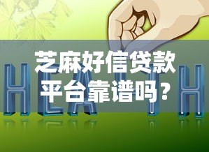 芝麻好信贷款平台靠谱吗?真实评测与避坑指南 芝麻好信贷款平台靠谱吗?真实评测与避坑指南