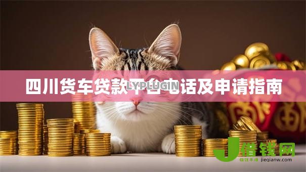 四川货车贷款平台电话及申请指南 四川货车贷款平台电话及申请指南
