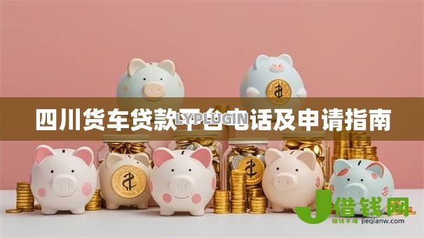 四川货车贷款平台电话及申请指南 四川货车贷款平台电话及申请指南