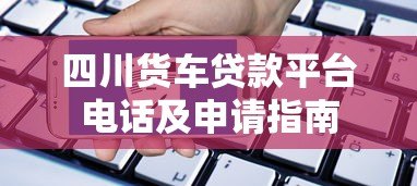 四川货车贷款平台电话及申请指南 四川货车贷款平台电话及申请指南