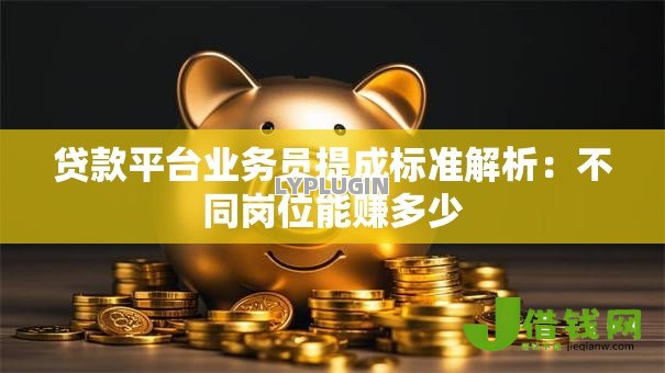 贷款平台业务员提成标准解析:不同岗位能赚多少 贷款平台业务员提成标准解析:不同岗位能赚多少