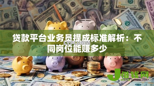 贷款平台业务员提成标准解析:不同岗位能赚多少 贷款平台业务员提成标准解析:不同岗位能赚多少