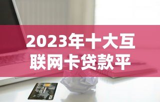 2023年十大互联网卡贷款平台推荐及申请攻略 2023年十大互联网卡贷款平台推荐及申请攻略