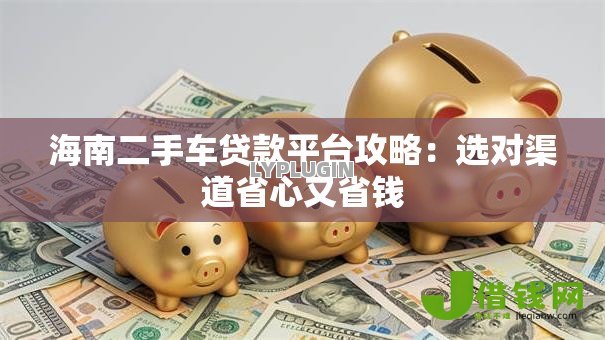 海南二手车贷款平台攻略:选对渠道省心又省钱 海南二手车贷款平台攻略:选对渠道省心又省钱
