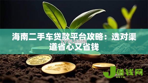 海南二手车贷款平台攻略:选对渠道省心又省钱 海南二手车贷款平台攻略:选对渠道省心又省钱