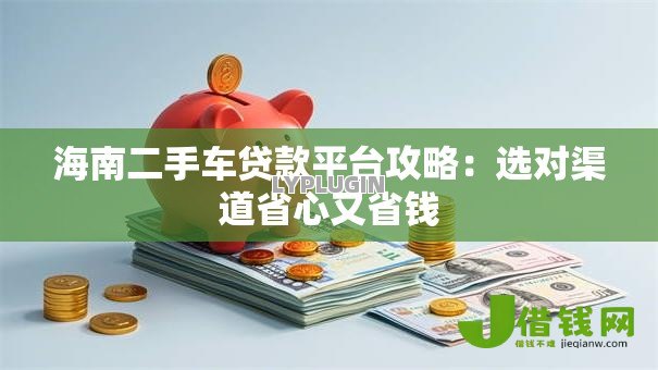 海南二手车贷款平台攻略:选对渠道省心又省钱 海南二手车贷款平台攻略:选对渠道省心又省钱