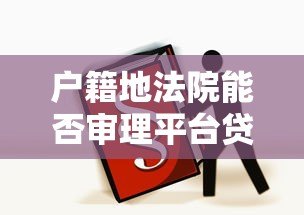 户籍地法院能否审理平台贷款纠纷？法律解析与应对指南