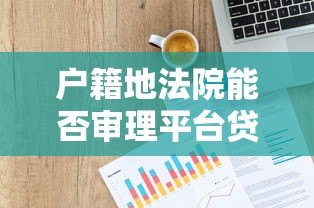 户籍地法院能否审理平台贷款纠纷？法律解析与应对指南
