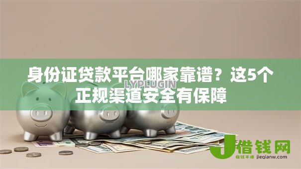 身份证贷款平台哪家靠谱?这5个正规渠道安全有保障 身份证贷款平台哪家靠谱?这5个正规渠道安全有保障