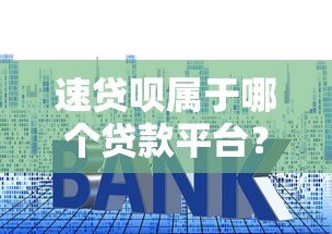 速贷呗属于哪个贷款平台?一文看懂申请条件与使用技巧 速贷呗属于哪个贷款平台?一文看懂申请条件与使用技巧