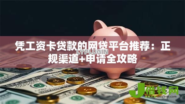 凭工资卡贷款的网贷平台推荐:正规渠道+申请全攻略 凭工资卡贷款的网贷平台推荐:正规渠道+申请全攻略
