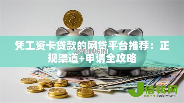 凭工资卡贷款的网贷平台推荐:正规渠道+申请全攻略 凭工资卡贷款的网贷平台推荐:正规渠道+申请全攻略