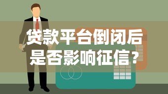贷款平台倒闭后是否影响征信?这些要点必须了解 贷款平台倒闭后是否影响征信?这些要点必须了解