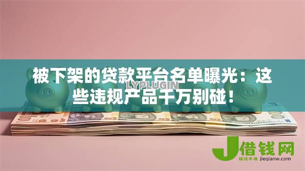 被下架的贷款平台名单曝光：这些违规产品千万别碰！
