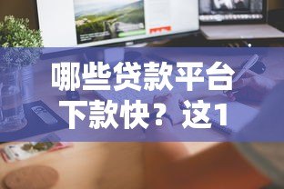 哪些贷款平台下款快？这10个正规渠道审核高效到账迅速