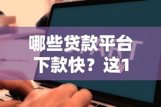 哪些贷款平台下款快？这10个正规渠道审核高效到账迅速