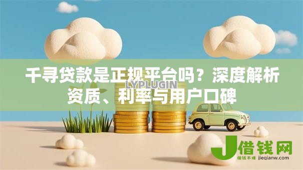 千寻贷款是正规平台吗？深度解析资质、利率与用户口碑