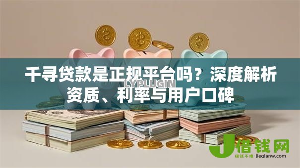 千寻贷款是正规平台吗？深度解析资质、利率与用户口碑