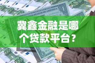 冀鑫金融是哪个贷款平台?全面解析其贷款产品与资质 冀鑫金融是哪个贷款平台?全面解析其贷款产品与资质