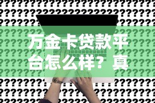万金卡贷款平台怎么样?真实评测与申请攻略分享 万金卡贷款平台怎么样?真实评测与申请攻略分享