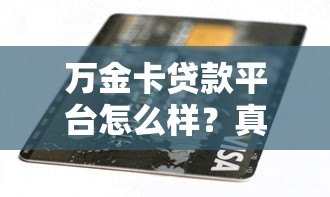 万金卡贷款平台怎么样?真实评测与申请攻略分享 万金卡贷款平台怎么样?真实评测与申请攻略分享