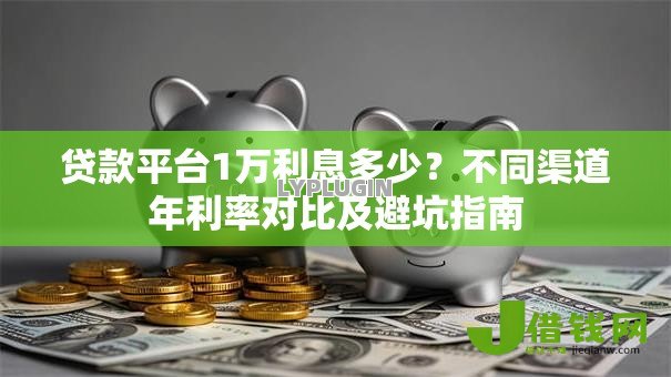 贷款平台1万利息多少？不同渠道年利率对比及避坑指南