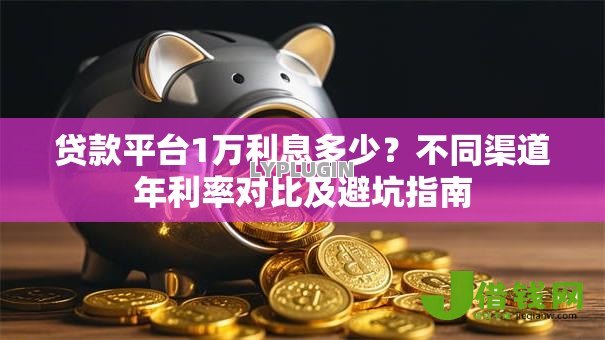 贷款平台1万利息多少？不同渠道年利率对比及避坑指南