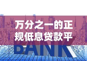 万分之一的正规低息贷款平台推荐：避坑指南与申请技巧