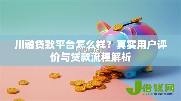 川融贷款平台怎么样?真实用户评价与贷款流程解析 川融贷款平台怎么样?真实用户评价与贷款流程解析