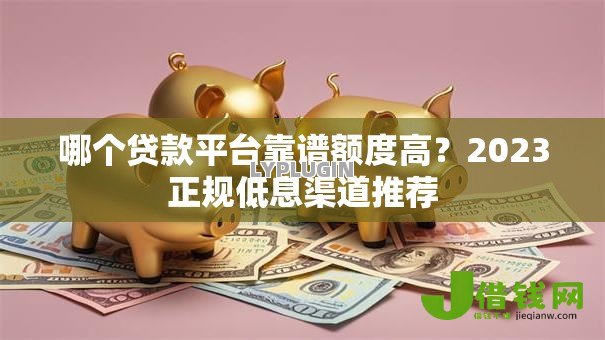 哪个贷款平台靠谱额度高？2023正规低息渠道推荐