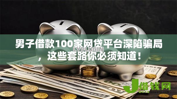 男子借款100家网贷平台深陷骗局,这些套路你必须知道! 男子借款100家网贷平台深陷骗局,这些套路你必须知道!