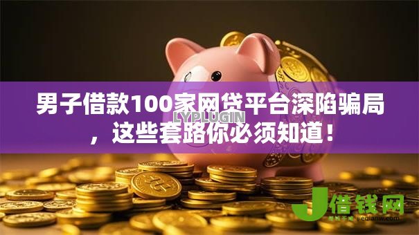 男子借款100家网贷平台深陷骗局,这些套路你必须知道! 男子借款100家网贷平台深陷骗局,这些套路你必须知道!