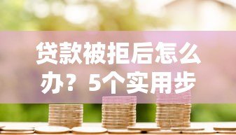 贷款被拒后怎么办?5个实用步骤助你重新申贷成功 贷款被拒后怎么办?5个实用步骤助你重新申贷成功