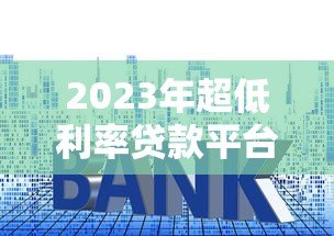 2023年超低利率贷款平台推荐：正规渠道快速申请
