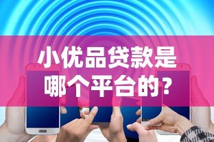 小优品贷款是哪个平台的？正规靠谱吗？一文详细解答