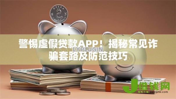 警惕虚假贷款APP!揭秘常见诈骗套路及防范技巧 警惕虚假贷款APP!揭秘常见诈骗套路及防范技巧