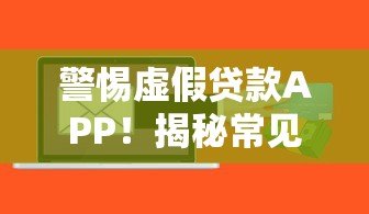 警惕虚假贷款APP!揭秘常见诈骗套路及防范技巧 警惕虚假贷款APP!揭秘常见诈骗套路及防范技巧