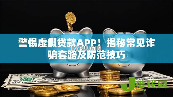 警惕虚假贷款APP!揭秘常见诈骗套路及防范技巧 警惕虚假贷款APP!揭秘常见诈骗套路及防范技巧