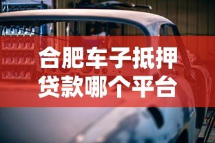 合肥车子抵押贷款哪个平台靠谱？10年从业者深度解析