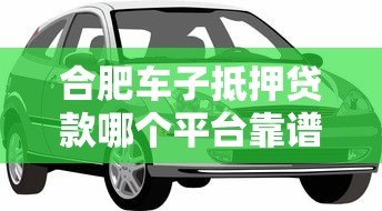 合肥车子抵押贷款哪个平台靠谱？10年从业者深度解析